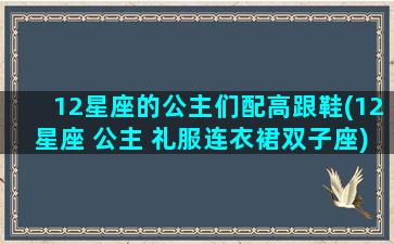 12星座的公主们配高跟鞋(12星座 公主 礼服连衣裙双子座)